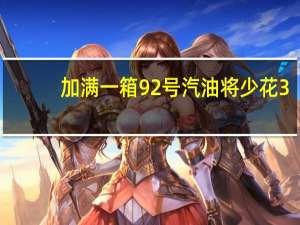 加满一箱92号汽油将少花3.5元