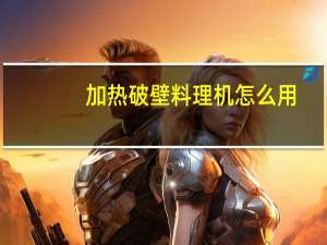 加热破壁料理机怎么用（料理机怎么用）