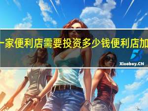 加盟一家便利店需要投资多少钱 便利店加盟店排行榜