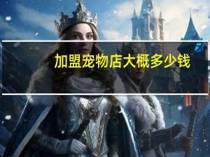 加盟宠物店大概多少钱