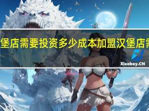 加盟汉堡店需要投资多少成本 加盟汉堡店需要多少投资