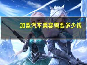 加盟汽车美容需要多少钱