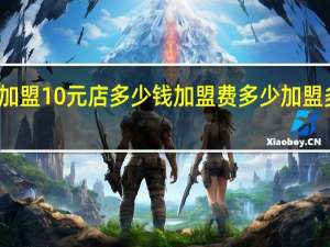 加盟10元店多少钱 加盟费多少加盟多少钱
