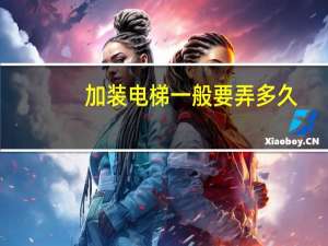 加装电梯一般要弄多久