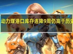 动力煤港口库存连降9周 仍高于历史同期