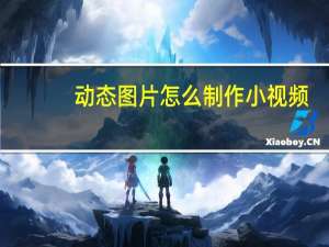 动态图片怎么制作小视频（动态图片怎么制作）