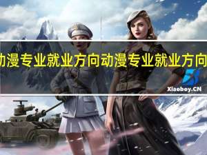 动漫专业就业方向 动漫专业就业方向有哪些