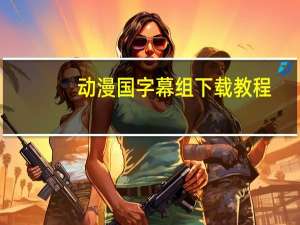 动漫国字幕组下载教程（动漫国字幕组）