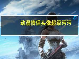 动漫情侣头像超级污污（动漫情侣头像超级污）