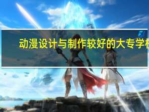 动漫设计与制作较好的大专学校