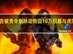动物园招人与虎同住广告被责令删除 动物园10万招募与虎同驻帐篷园方因不可抗力暂停