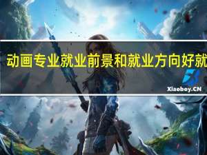 动画专业就业前景和就业方向 好就业吗