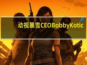 动视暴雪CEO Bobby Kotic：当初是微软主动找上门请求收购交易本人接下来将专注于慈善事业