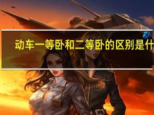 动车一等卧和二等卧的区别是什么（动车一等卧和二等卧的区别图片）
