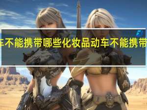 动车不能携带哪些化妆品 动车不能携带哪些东西