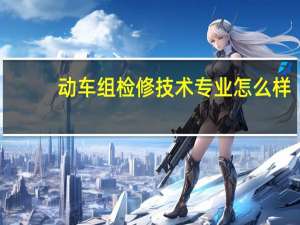 动车组检修技术专业怎么样