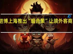 助力进博上海推出“组合策”让境外客商支付更便利