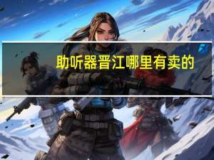 助听器晋江哪里有卖的，听说要检查听力，