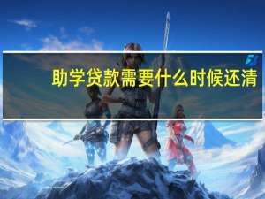 助学贷款需要什么时候还清
