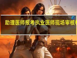 助理医师报考执业医师现场审核材料