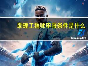 助理工程师申报条件是什么（助理工程师申报条件）