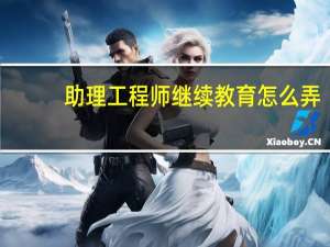 助理工程师继续教育怎么弄