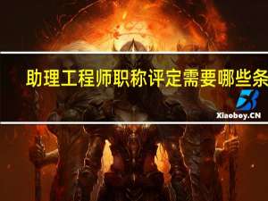 助理工程师职称评定需要哪些条件