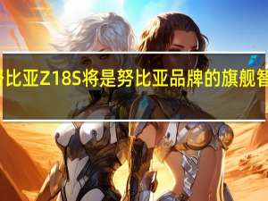 努比亚Z18S将是努比亚品牌的旗舰智能手机