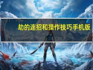 劫的连招和操作技巧手机版（劫的连招和操作技巧）