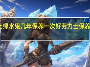 劳力士绿水鬼几年保养一次好 劳力士保养一次多少钱