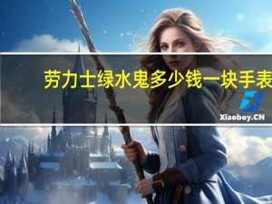 劳力士绿水鬼多少钱一块手表（劳力士绿水鬼多少钱）