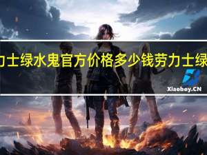 劳力士绿水鬼官方价格多少钱 劳力士绿水鬼报价
