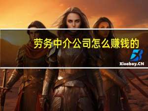 劳务中介公司怎么赚钱的（劳务中介公司怎么赚钱）