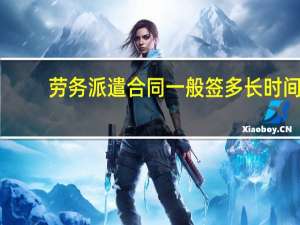 劳务派遣合同一般签多长时间