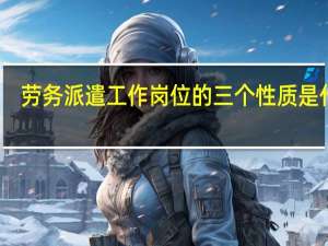 劳务派遣工作岗位的三个性质是什么