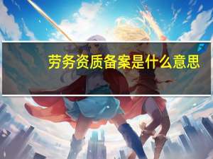劳务资质备案是什么意思