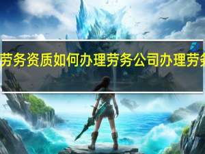 劳务资质如何办理 劳务公司办理劳务资质