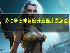 劳动争议仲裁庭开庭程序是怎么样的