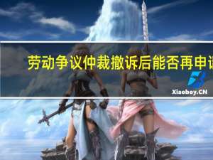 劳动争议仲裁撤诉后能否再申请