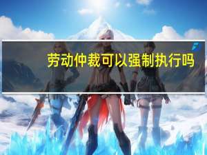 劳动仲裁可以强制执行吗