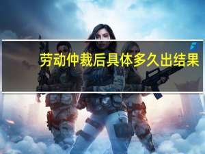 劳动仲裁后具体多久出结果