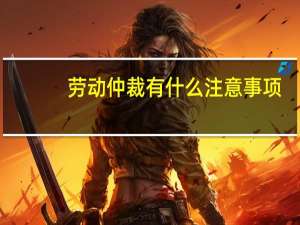 劳动仲裁有什么注意事项