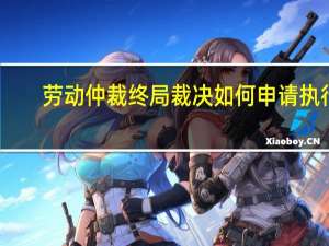 劳动仲裁终局裁决如何申请执行