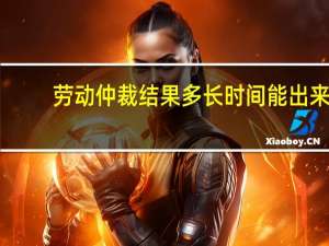 劳动仲裁结果多长时间能出来