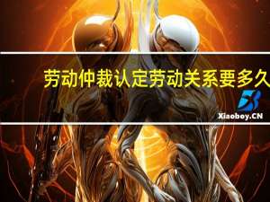 劳动仲裁认定劳动关系要多久