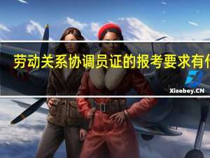 劳动关系协调员证的报考要求有什么