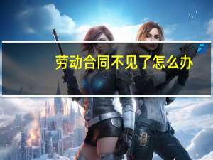 劳动合同不见了怎么办