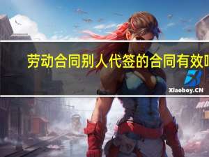 劳动合同别人代签的合同有效吗