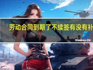 劳动合同到期了不续签有没有补偿