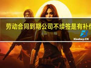 劳动合同到期公司不续签是有补偿吗
